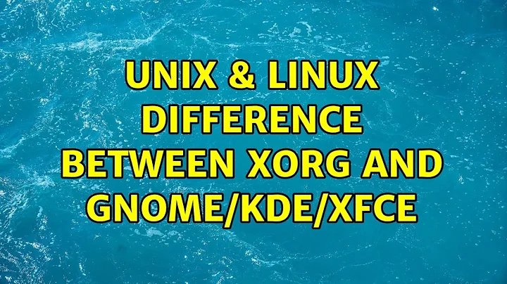 Unix & Linux: Difference between Xorg and Gnome/KDE/Xfce (2 Solutions!!)