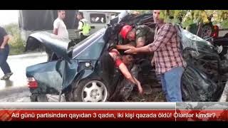 Dəhşətli qəzada ölən 3 qadın 2 kişi ad günündən qayıdırmış. Kim olduqları müəyyənləşdi!