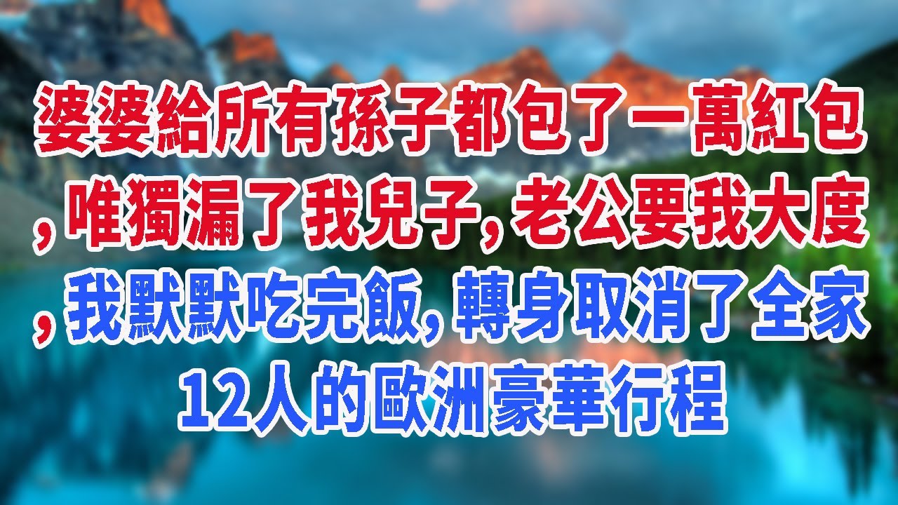 婆婆給所有孫子都包了一萬紅包，唯獨漏了我兒子，老公要我大度，我默默吃完飯，轉身取消了全家12人的歐洲豪華行程