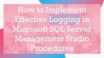 How to Implement Effective Logging in Microsoft SQL Server Management Studio Procedures