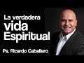 Predicas Cristianas - La verdadera vida espiritual - Pastor Ricardo Caballero