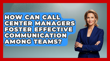 How Can Call Center Managers Foster Effective Communication Among Teams?