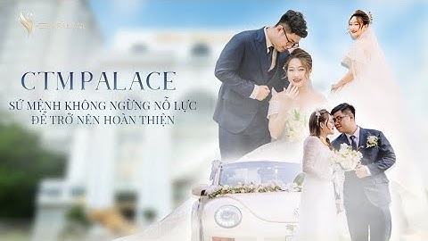 CTM PALACE - SỨ MỆNH NỖ LỰC KHÔNG NGỪNG ĐỂ TRỞ NÊN HOÀN THIỆN