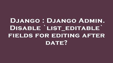 Django : Django Admin. Disable `list_editable` fields for editing after date?