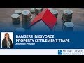 Dangers in Divorce: property settlement traps