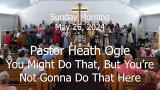 Sunday Morning May 26, 2024 Pastor Heath Ogle You Might Do That, But You're Not Gonna Do That Here