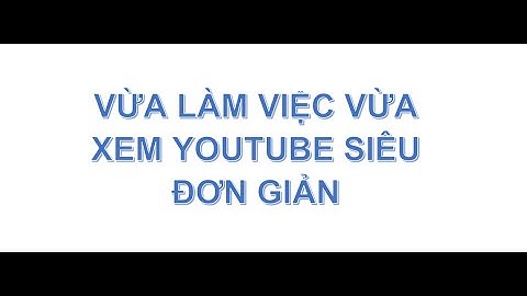 Bí Quyết Để Vừa Xem Video Youtube Vừa Làm Việc Siêu Đơn Giản