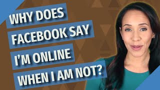 Why does Facebook say I'm online when I am not?