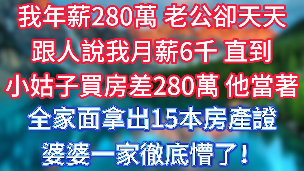 我年薪280萬，老公卻天天跟人說我月薪6千，直到小姑子買房差280萬，他當著全家面拿出15本房產證，婆婆一家徹底懵了！ #傾聽故事會 #情感故事 #老人频道 #老年健康 #為人處世 #老年生活