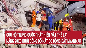 Cứu hộ Trung Quốc phát hiện ‘vật thể lạ’ nặng 20kg dưới đống đổ nát do động đất Myanmar