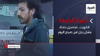 نشرة الرابعة كاملة | الكويت.. تفاصيل حادثة مقتل رجل أمن صباح اليوم