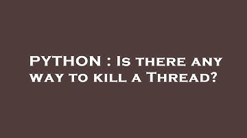 PYTHON : Is there any way to kill a Thread?