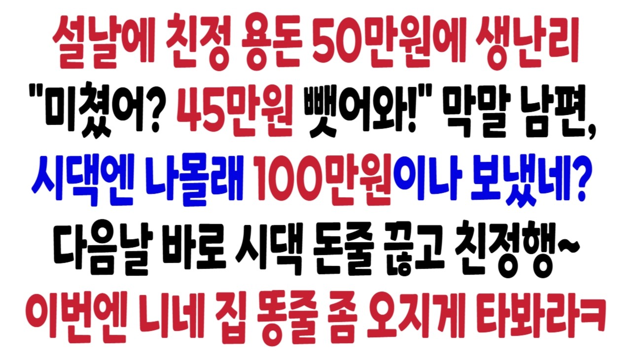 설날에 친정 용돈 50만원에 미쳤냐며 45만원 다시 돌려 받아오라는 남편, 근데 시댁엔 몰래 100만원에, 시댁 식구들에 수백만원? 그럼 시댁 돈줄 끊을테니 니네도 똥줄 좀 타봐ㅋ