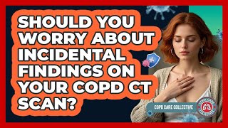 Should You Worry About Incidental Findings On Your COPD CT Scan? - COPD Care Collective