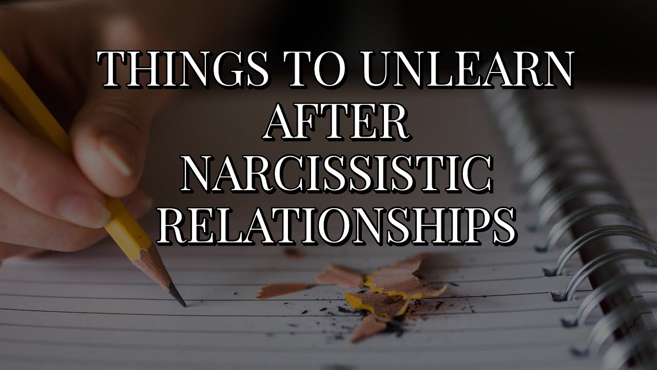 THINGS TO UNLEARN AFTER NARCISSISTIC RELATIONSHIPS
