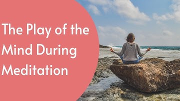 The Play of the Mind During Meditation: How to Observe and Transcend