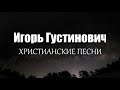 Игорь Густинович - ХРИСТИАНСКИЕ ПЕСНИ