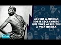 Algumas mentiras sobre escravidão que você acreditou a vida inteira.