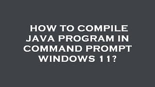 How to compile java program in command prompt windows 11