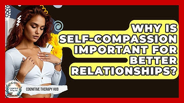 Why Is Self-compassion Important For Better Relationships? - Cognitive Therapy Hub