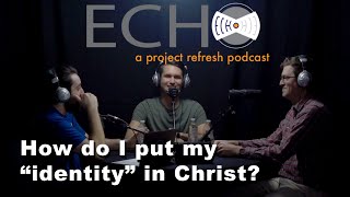Echo Episode 3, Season 4 — How Do I Put My Identity in Christ?
