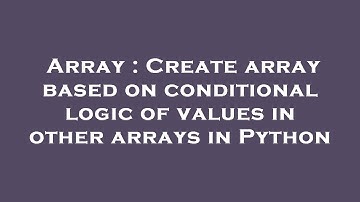 Array : Create array based on conditional logic of values in other arrays in Python