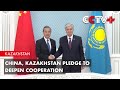 China, Kazakhstan Pledge to Deepen Cooperation