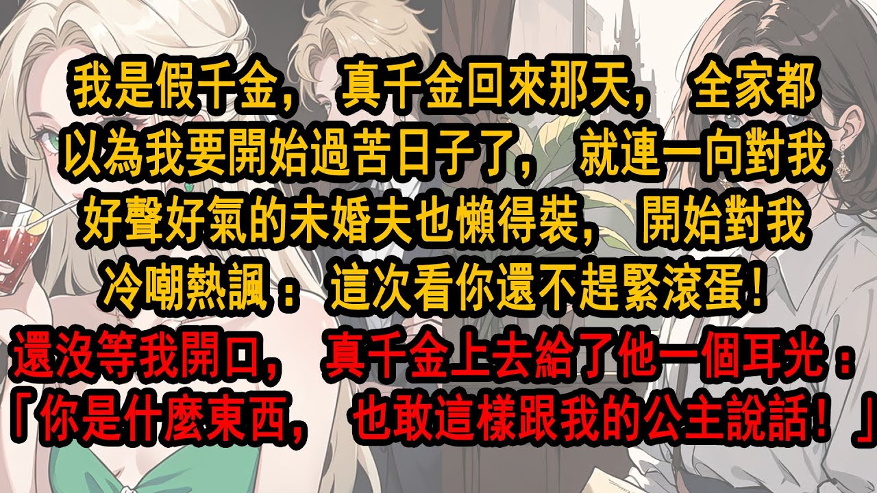 我是假千金，真千金回來那天，全家都以為我要開始過苦日子了，就連未婚夫也開始對我冷嘲熱諷：這次看你還不趕緊滾蛋！還沒等我開口，真千金上去給了他一個耳光：「你是什麼東西，也敢這樣跟我的公主說話！」