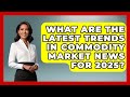 What Are the Latest Trends in Commodity Market News for 2025? | Commodity Wealth Investor News
