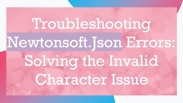 Troubleshooting Newtonsoft.Json Errors: Solving the Invalid Character Issue