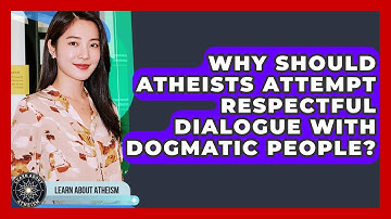 Why Should Atheists Attempt Respectful Dialogue With Dogmatic People? - Learn About Atheism