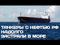 Российские танкеры с нефтью надолго застряли в море. Скоро будут платить за разгрузку.