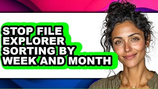 How to Stop File Explorer Sorting by Week and Month - Easy Guide