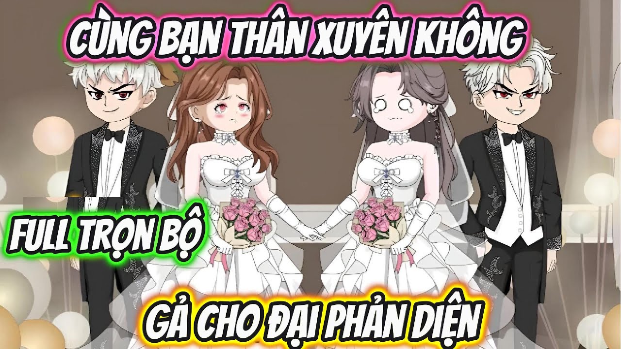 Cùng Bạn Thân Xuyên Không Gả Cho Đại Phản Diện Full Trọn Bộ