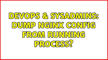 DevOps & SysAdmins: Dump nginx config from running process? (4 Solutions!!)