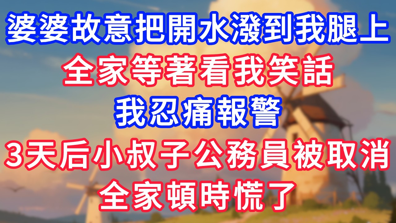 婆婆故意把開水潑到我腿上，全家等著看我笑話，我忍痛報警，3天后小叔子公務員被取消，全家頓時慌了！#生活經驗#情感故事#故事#小說#情感#婚姻#深夜淺讀 深夜淺讀#說故事