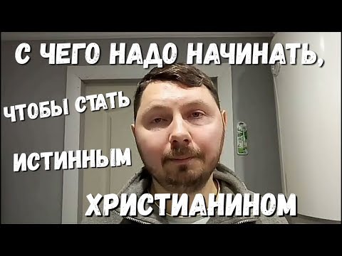 С чего надо начинать, чтобы стать истинным христианином