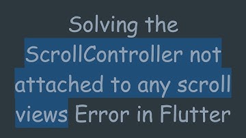 Solving the ScrollController not attached to any scroll views Error in Flutter