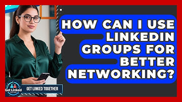 How Can I Use LinkedIn Groups For Better Networking? - Get Linked Together