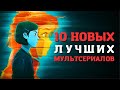 10 ЛУЧШИХ НОВЫХ МУЛЬТСЕРИАЛОВ! ПОДБОРКА! КРУТЫЕ МУЛЬТСЕРИАЛЫ КОТОРЫЕ УЖЕ ВЫШЛИ! ЧТО ПОСМОТРЕТЬ!?