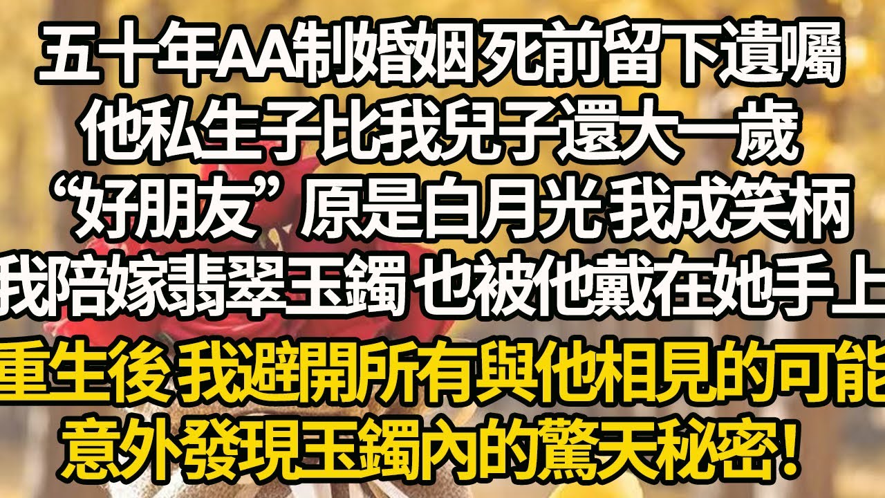 【完結】五十年AA制婚姻 死前留下遺囑，他私生子比我兒子還大一歲，“好朋友”原是白月光 我成笑柄，我陪嫁翡翠玉鐲 也被他戴在她手上，重生後 我避開所有與他相見的可能，意外發現玉鐲內的驚天秘密！
