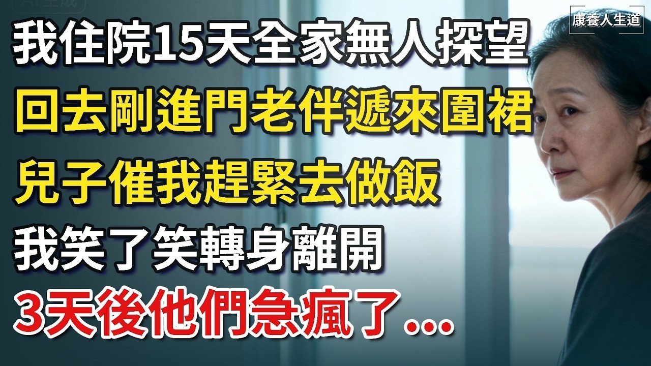 我住院15天全家無人探望，回去剛進門老伴遞來圍裙，兒子催我趕緊去做飯，我笑了笑轉身離開，幾天后他們在慌亂中尋找我！​【康養人生道】 #康養人生道 #上了年紀該明白的事 #養老 #聰明老人 #長壽秘