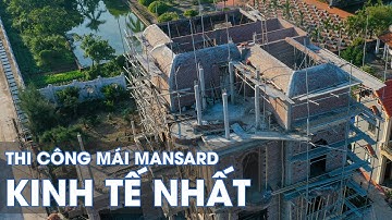 Kỹ thuật trưởng chia sẻ cách thi công mái mansard tân cổ điển "Hiệu quả, tiết kiệm nhất"