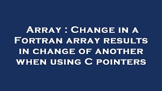 Array : Change in a Fortran array results in change of another when using C pointers