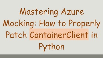 Mastering Azure Mocking: How to Properly Patch ContainerClient in Python