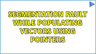 Segmentation fault while populating vectors using pointers (3 Solutions!!)