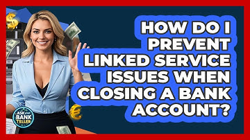 How Do I Prevent Linked Service Issues When Closing A Bank Account? - Ask Your Bank Teller