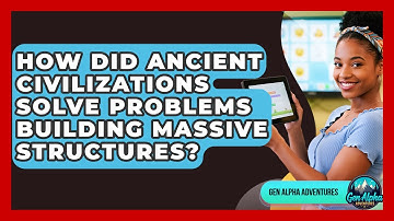 How Did Ancient Civilizations Solve Problems Building Massive Structures? - Gen Alpha Adventures