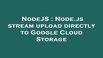 NodeJS : Node.js stream upload directly to Google Cloud Storage