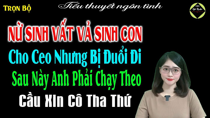 Nữ Sinh Vất Vả Sinh Con Cho Ceo Nhưng Bị Đuổi Đi Sau Này Anh Phải Chạy Theo Cầu Xin Tha Thứ - Full